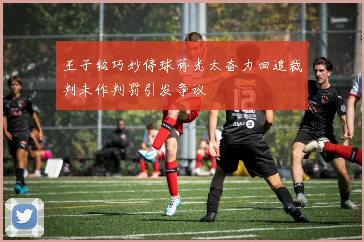 王子铭巧妙停球蒋光太奋力回追裁判未作判罚引发争议