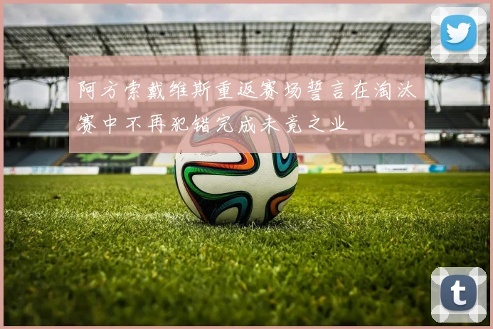 阿方索戴维斯重返赛场誓言在淘汰赛中不再犯错完成未竟之业