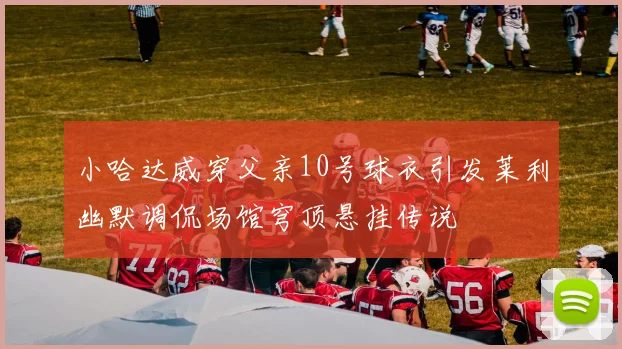 小哈达威穿父亲10号球衣引发莱利幽默调侃场馆穹顶悬挂传说