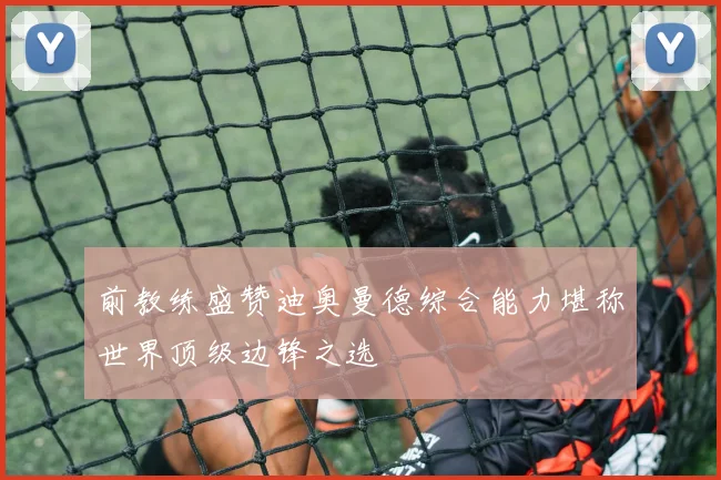 前教练盛赞迪奥曼德综合能力堪称世界顶级边锋之选