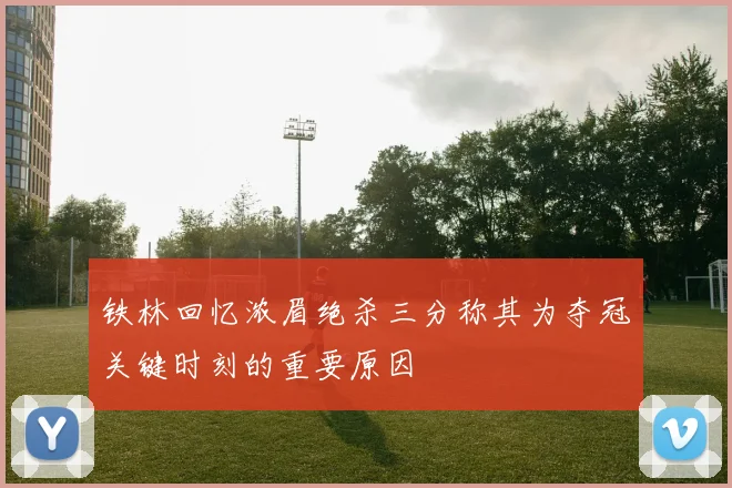铁林回忆浓眉绝杀三分称其为夺冠关键时刻的重要原因