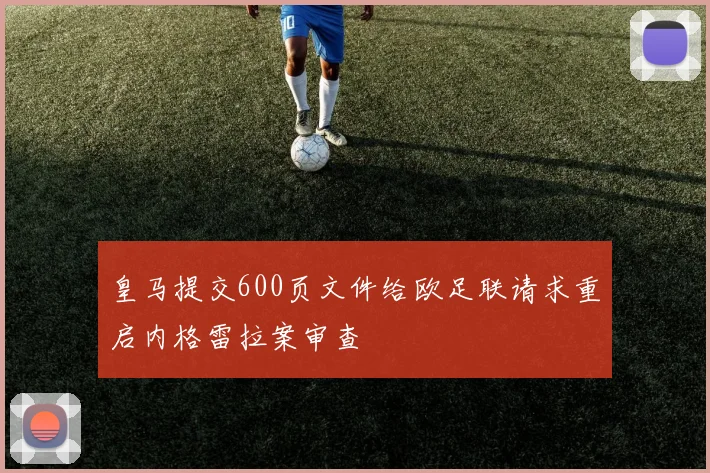皇马提交600页文件给欧足联请求重启内格雷拉案审查