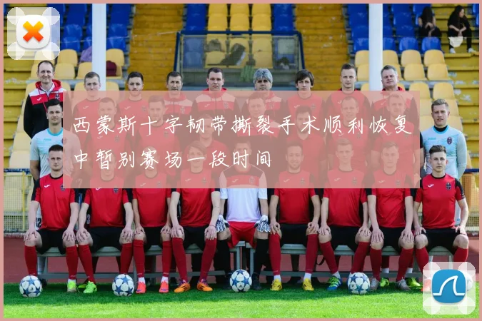 西蒙斯十字韧带撕裂手术顺利恢复中暂别赛场一段时间