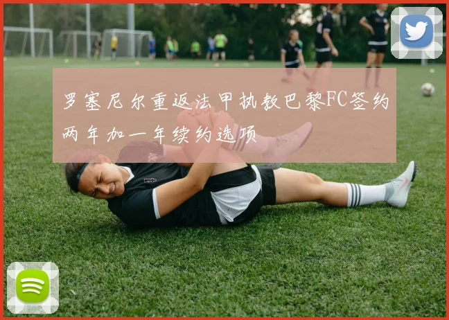 罗塞尼尔重返法甲执教巴黎FC签约两年加一年续约选项
