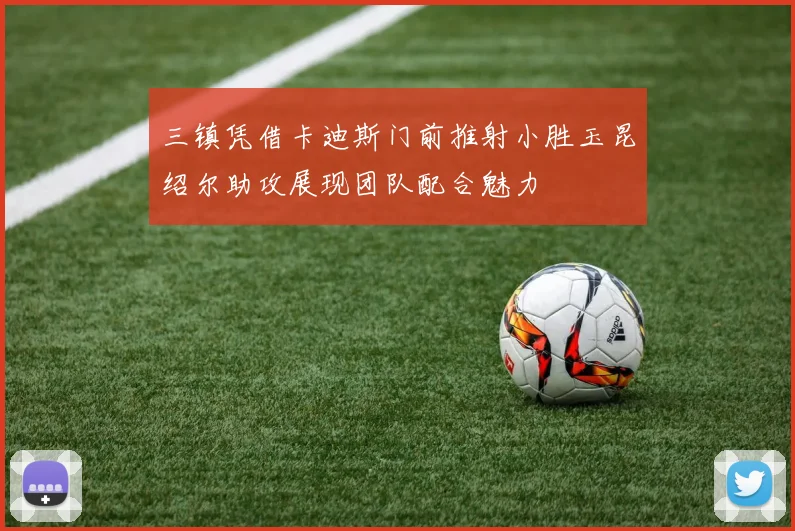 三镇凭借卡迪斯门前推射小胜玉昆绍尔助攻展现团队配合魅力