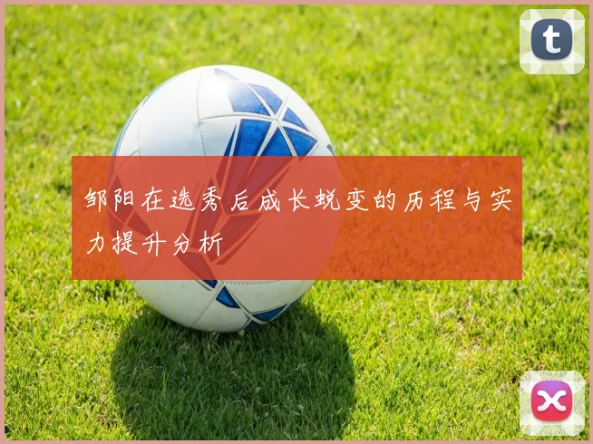 邹阳在选秀后成长蜕变的历程与实力提升分析