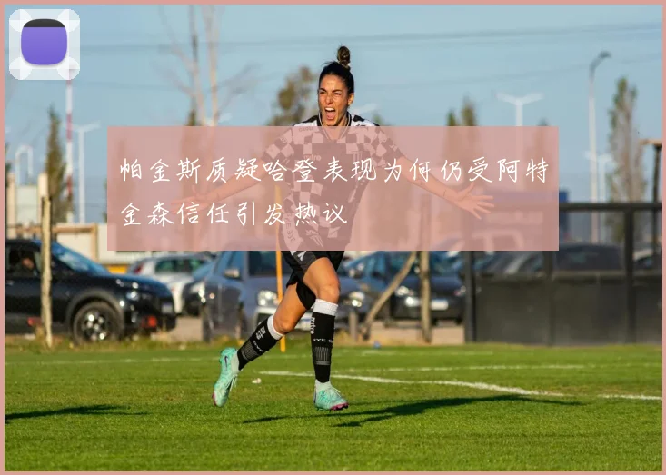 帕金斯质疑哈登表现为何仍受阿特金森信任引发热议
