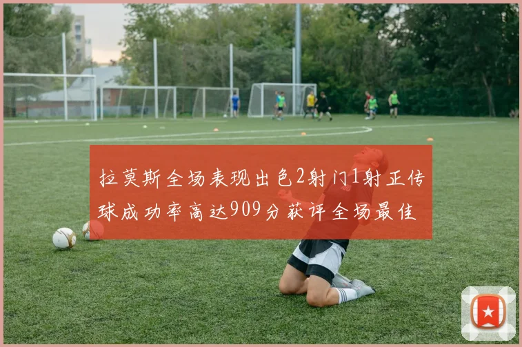 拉莫斯全场表现出色2射门1射正传球成功率高达909分获评全场最佳