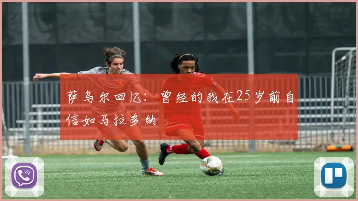 萨乌尔回忆：曾经的我在25岁前自信如马拉多纳