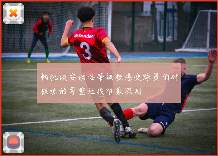 帕托谈安切洛蒂执教感受球员们对教练的尊重让我印象深刻