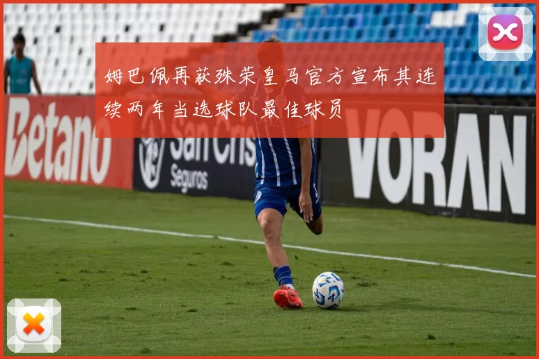 姆巴佩再获殊荣皇马官方宣布其连续两年当选球队最佳球员