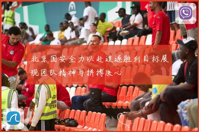 北京国安全力以赴追逐胜利目标展现团队精神与拼搏决心
