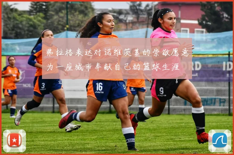 弗拉格表达对诺维茨基的崇敬愿意为一座城市奉献自己的篮球生涯