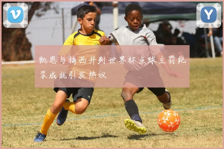 凯恩与梅西并列世界杯点球主罚纪录成就引发热议