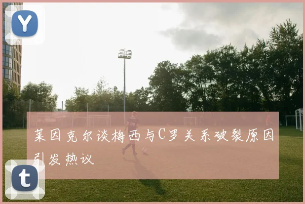 莱因克尔谈梅西与C罗关系破裂原因引发热议