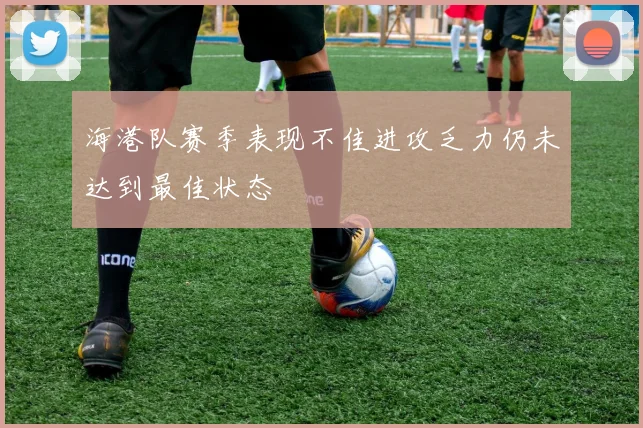 海港队赛季表现不佳进攻乏力仍未达到最佳状态