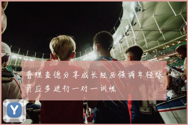 普理查德分享成长经历强调年轻球员应多进行一对一训练