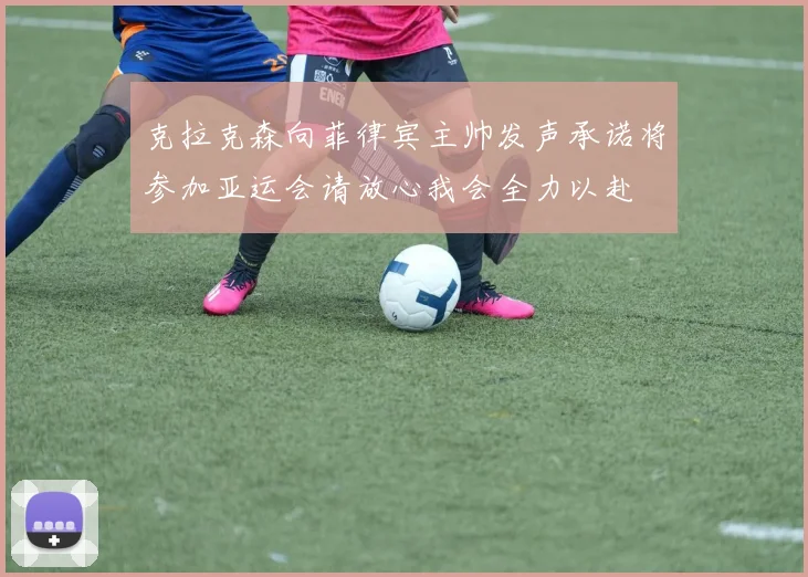 克拉克森向菲律宾主帅发声承诺将参加亚运会请放心我会全力以赴