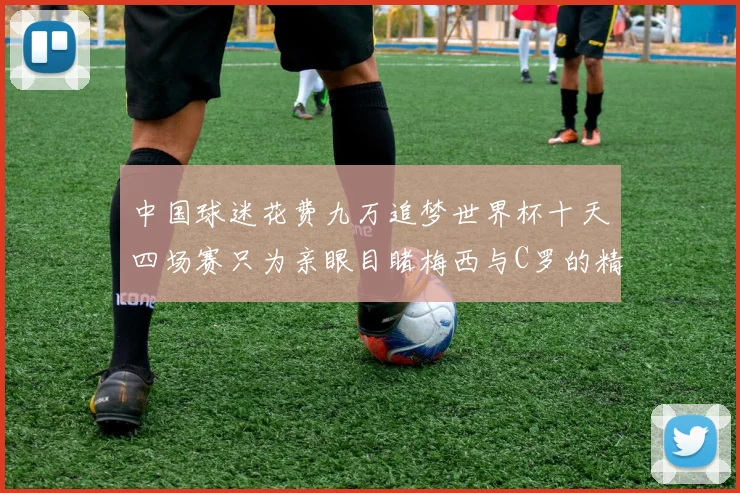 中国球迷花费九万追梦世界杯十天四场赛只为亲眼目睹梅西与C罗的精彩对决
