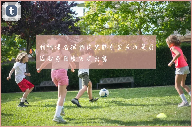 利物浦名宿拍卖奖牌引发关注是否因财务困境决定出售