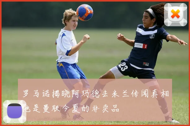 罗马诺揭晓阿玛德去米兰传闻真相他是曼联今夏的非卖品
