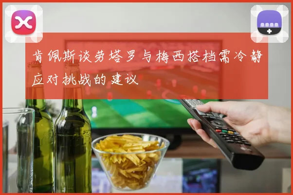 肯佩斯谈劳塔罗与梅西搭档需冷静应对挑战的建议