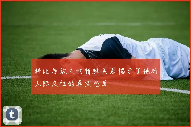 科比与欧文的特殊关系揭示了他对人际交往的真实态度